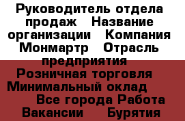 Руководитель отдела продаж › Название организации ­ Компания Монмартр › Отрасль предприятия ­ Розничная торговля › Минимальный оклад ­ 40 000 - Все города Работа » Вакансии   . Бурятия респ.